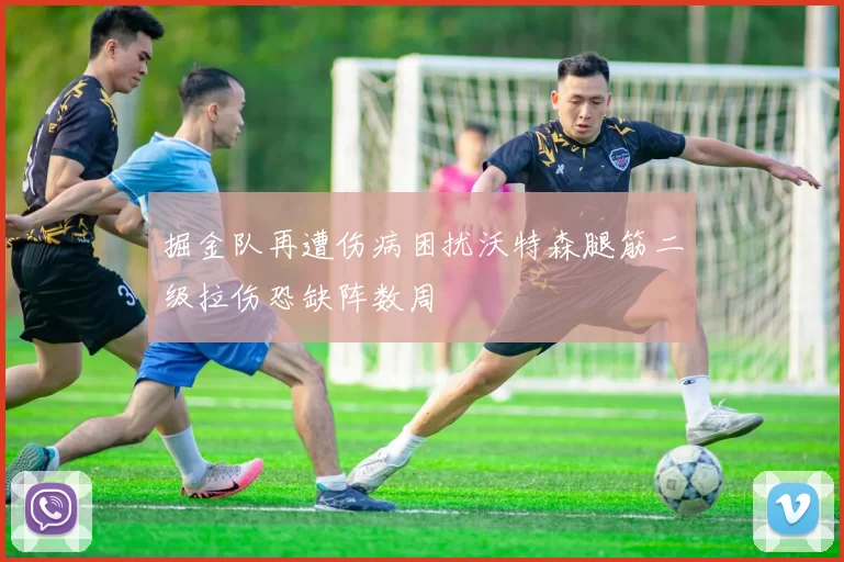 掘金队再遭伤病困扰沃特森腿筋二级拉伤恐缺阵数周