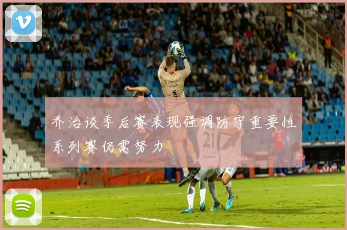 乔治谈季后赛表现强调防守重要性系列赛仍需努力