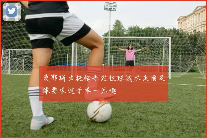 莫耶斯力挺枪手定位球战术美丽足球要求过于单一无趣