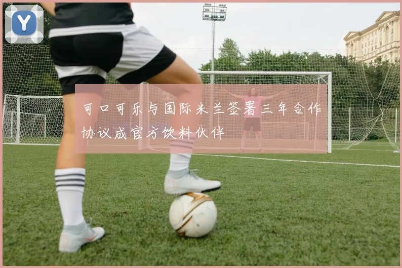 可口可乐与国际米兰签署三年合作协议成官方饮料伙伴
