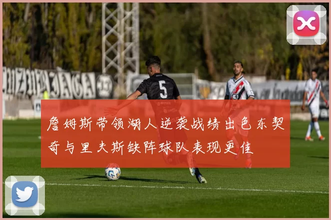 詹姆斯带领湖人逆袭战绩出色东契奇与里夫斯缺阵球队表现更佳