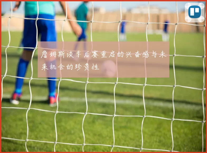 詹姆斯谈季后赛重启的兴奋感与未来机会的珍贵性