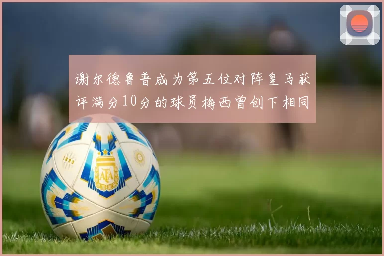 谢尔德鲁普成为第五位对阵皇马获评满分10分的球员梅西曾创下相同成就