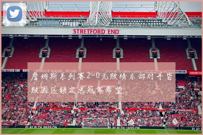 詹姆斯系列赛2-0无败绩东部对手皆败园区锁定总冠军希望