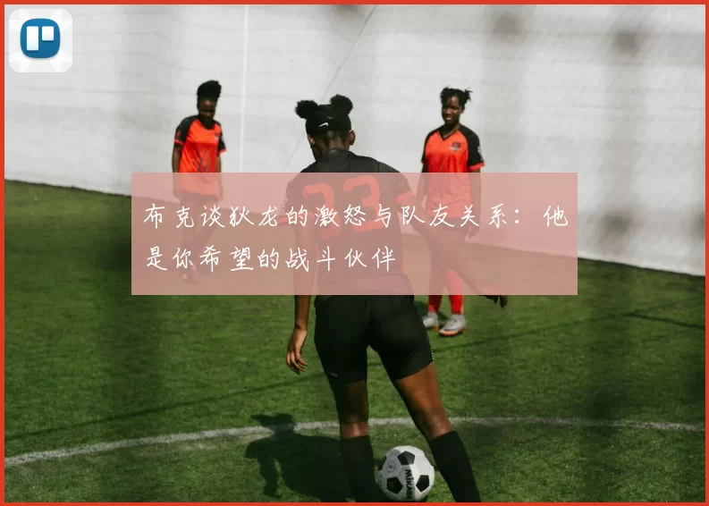 布克谈狄龙的激怒与队友关系：他是你希望的战斗伙伴