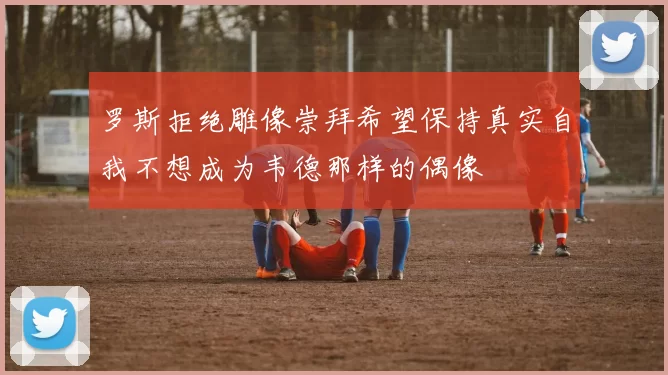 罗斯拒绝雕像崇拜希望保持真实自我不想成为韦德那样的偶像