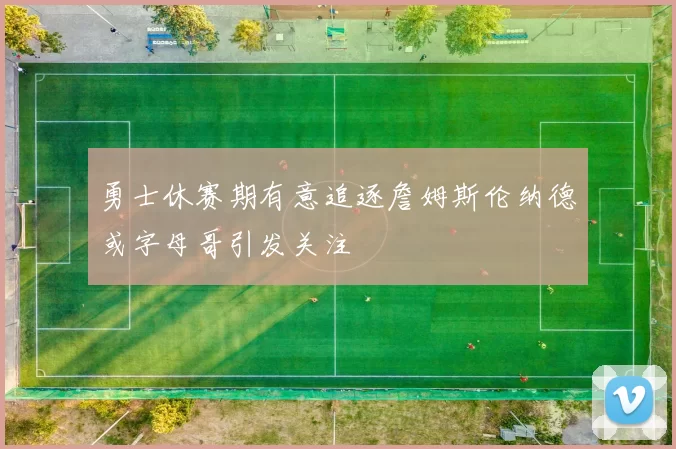 勇士休赛期有意追逐詹姆斯伦纳德或字母哥引发关注