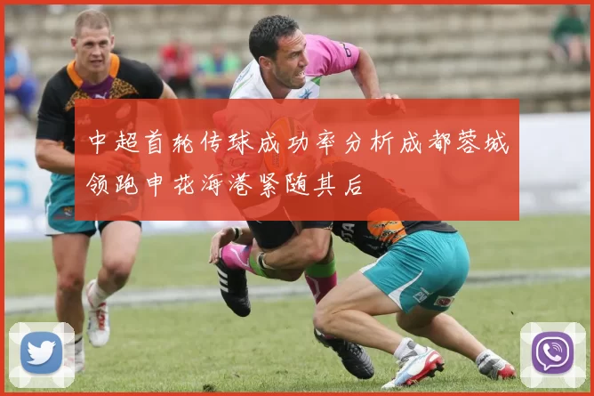 中超首轮传球成功率分析成都蓉城领跑申花海港紧随其后