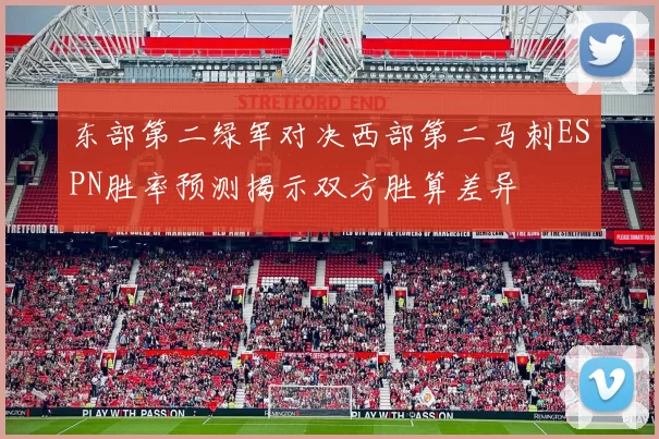 东部第二绿军对决西部第二马刺ESPN胜率预测揭示双方胜算差异