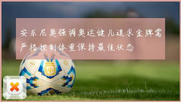 安东尼奥强调奥运健儿追求金牌需严格控制体重保持最佳状态