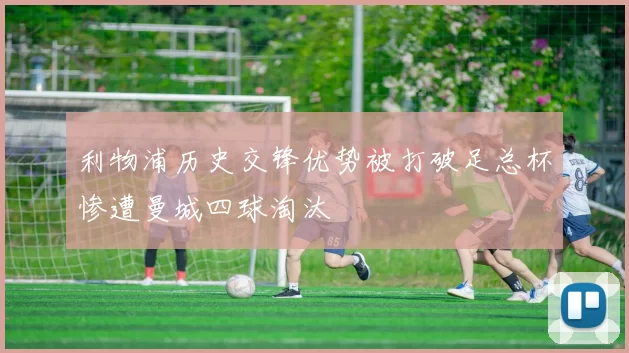 利物浦历史交锋优势被打破足总杯惨遭曼城四球淘汰