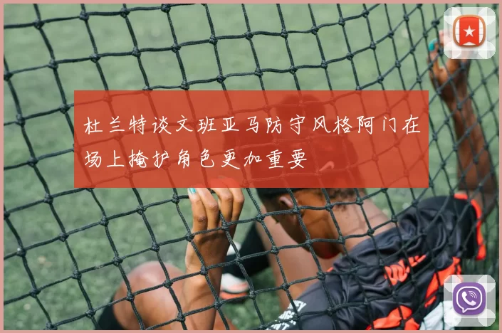 杜兰特谈文班亚马防守风格阿门在场上掩护角色更加重要