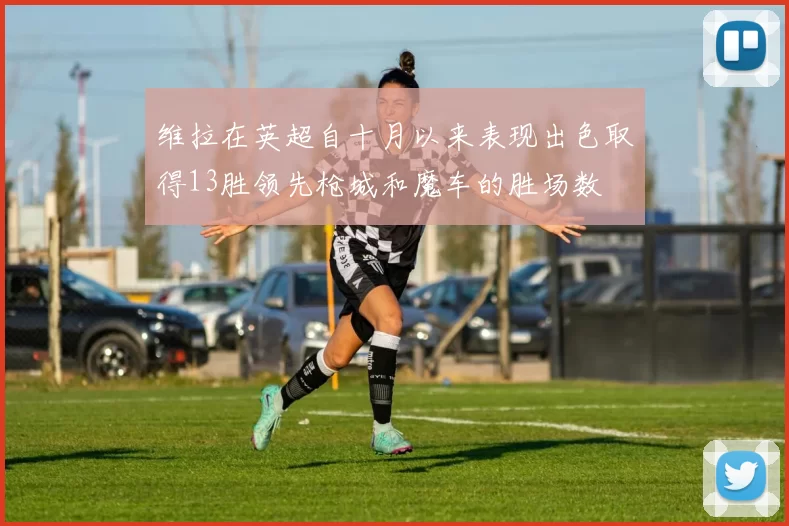 维拉在英超自十月以来表现出色取得13胜领先枪城和魔车的胜场数