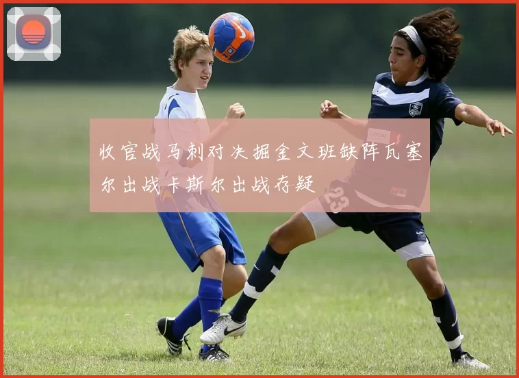 收官战马刺对决掘金文班缺阵瓦塞尔出战卡斯尔出战存疑