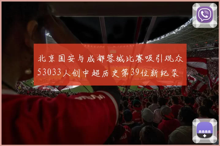 北京国安与成都蓉城比赛吸引观众53033人创中超历史第39位新纪录