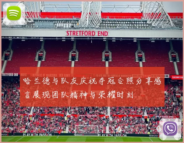 哈兰德与队友庆祝夺冠合照分享感言展现团队精神与荣耀时刻