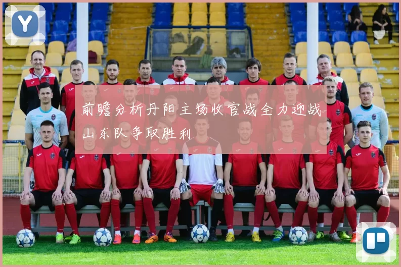 前瞻分析丹阳主场收官战全力迎战山东队争取胜利