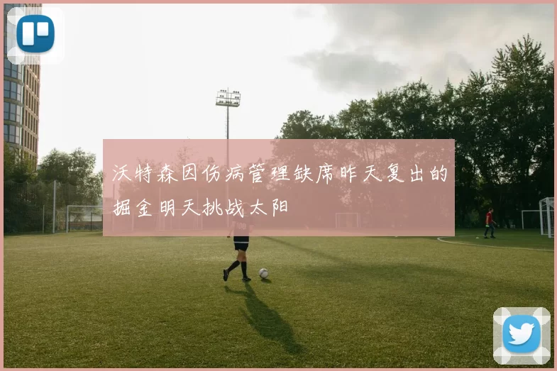 沃特森因伤病管理缺席昨天复出的掘金明天挑战太阳