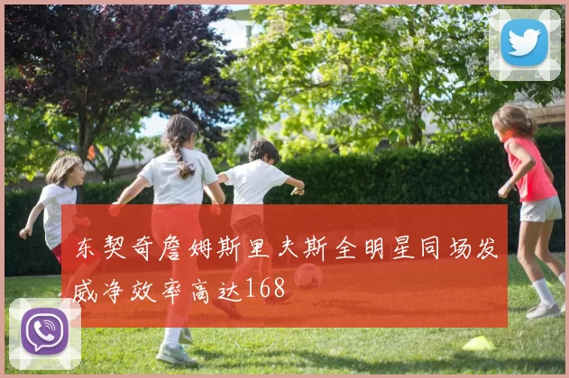 东契奇詹姆斯里夫斯全明星同场发威净效率高达168